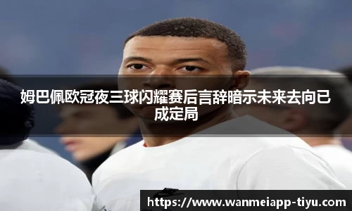 姆巴佩欧冠夜三球闪耀赛后言辞暗示未来去向已成定局